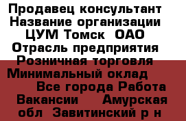 Продавец-консультант › Название организации ­ ЦУМ Томск, ОАО › Отрасль предприятия ­ Розничная торговля › Минимальный оклад ­ 20 000 - Все города Работа » Вакансии   . Амурская обл.,Завитинский р-н